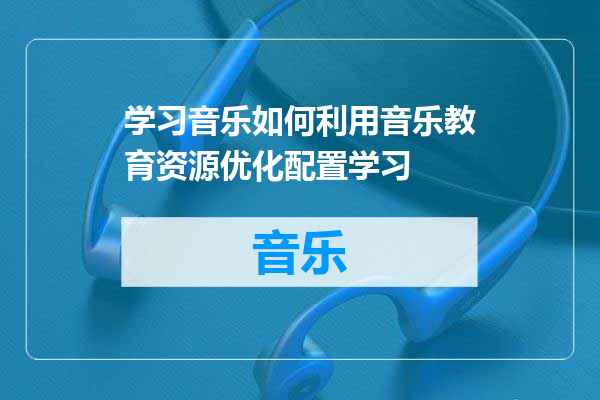 学习音乐如何利用音乐教育资源优化配置学习