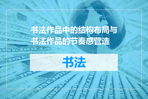 书法作品中的结构布局与书法作品的节奏感营造