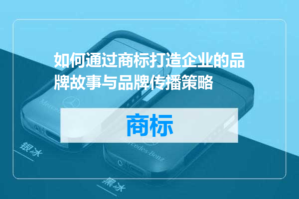如何通过商标打造企业的品牌故事与品牌传播策略