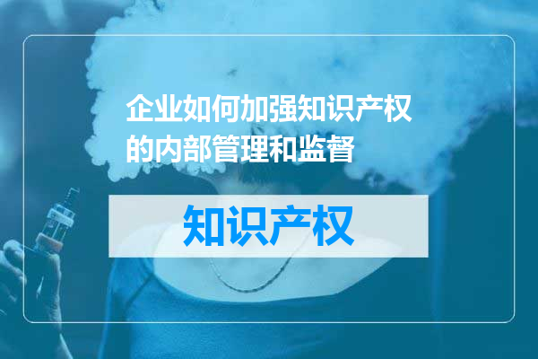 企业如何加强知识产权的内部管理和监督