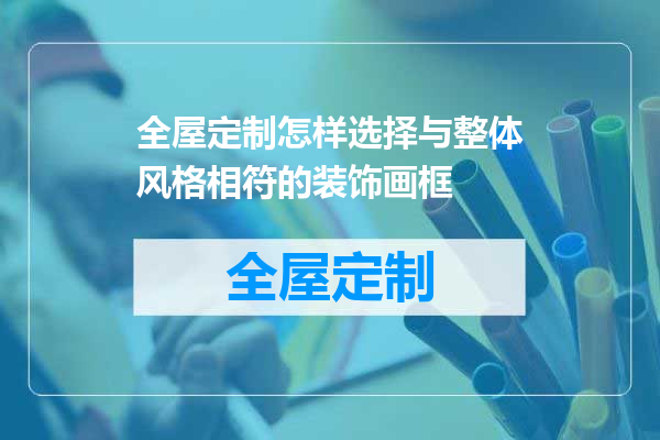 全屋定制怎样选择与整体风格相符的装饰画框