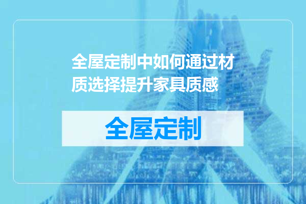 全屋定制中如何通过材质选择提升家具质感