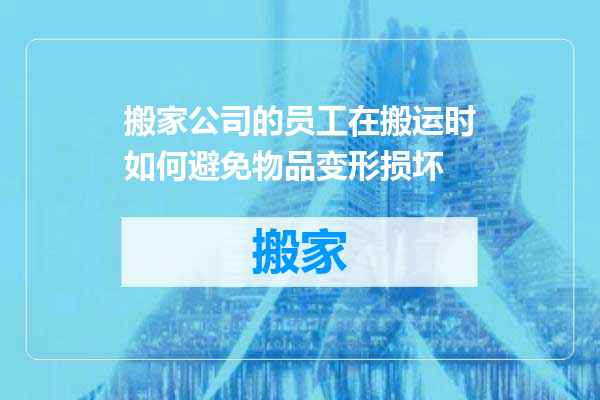 搬家公司的员工在搬运时如何避免物品变形损坏