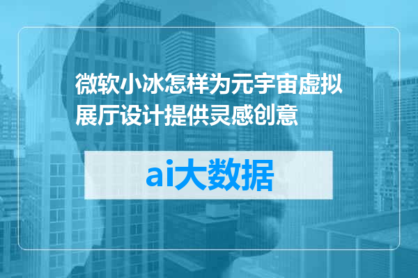 微软小冰怎样为元宇宙虚拟展厅设计提供灵感创意