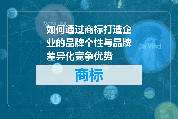 如何通过商标打造企业的品牌个性与品牌差异化竞争优势