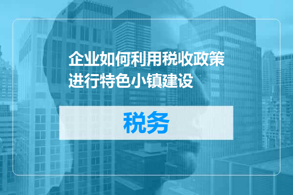 企业如何利用税收政策进行特色小镇建设