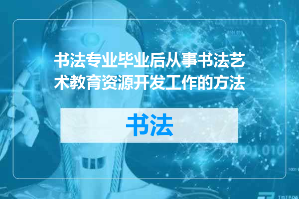 书法专业毕业后从事书法艺术教育资源开发工作的方法