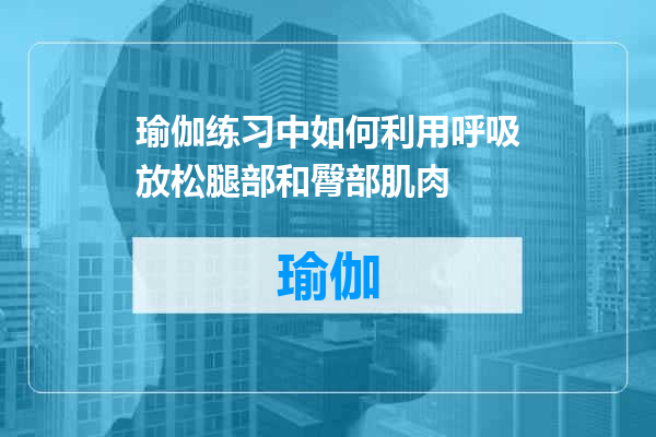 瑜伽练习中如何利用呼吸放松腿部和臀部肌肉