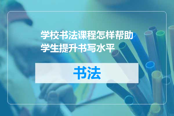 学校书法课程怎样帮助学生提升书写水平