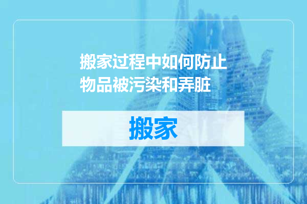 搬家过程中如何防止物品被污染和弄脏