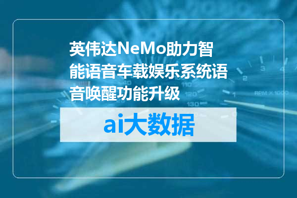 英伟达NeMo助力智能语音车载娱乐系统语音唤醒功能升级