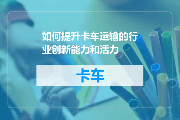 如何提升卡车运输的行业创新能力和活力