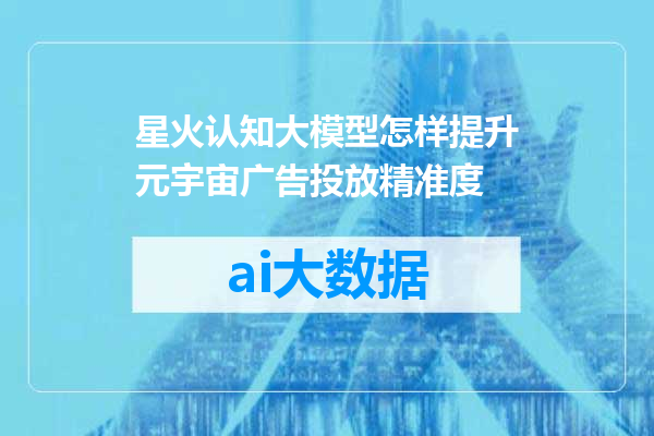 星火认知大模型怎样提升元宇宙广告投放精准度