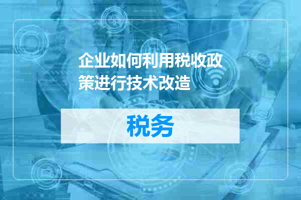 企业如何利用税收政策进行技术改造