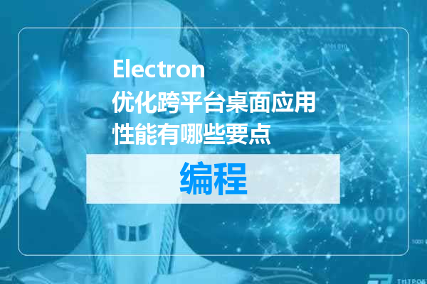 Electron 优化跨平台桌面应用性能有哪些要点