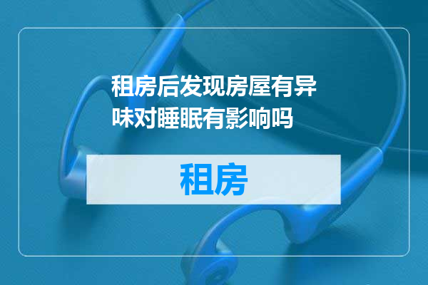租房后发现房屋有异味对睡眠有影响吗