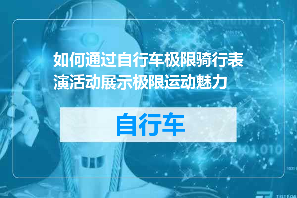 如何通过自行车极限骑行表演活动展示极限运动魅力