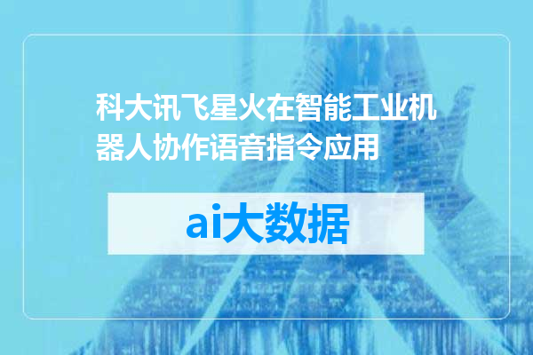 科大讯飞星火在智能工业机器人协作语音指令应用