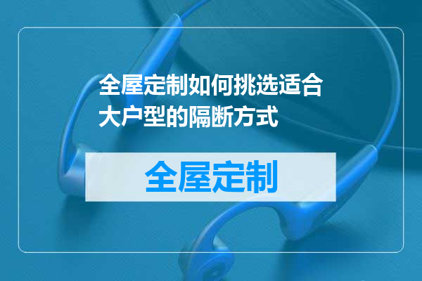 全屋定制如何挑选适合大户型的隔断方式