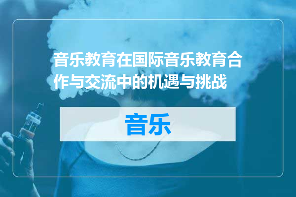 音乐教育在国际音乐教育合作与交流中的机遇与挑战