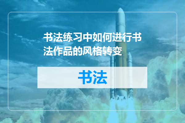 书法练习中如何进行书法作品的风格转变