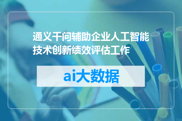 通义千问辅助企业人工智能技术创新绩效评估工作