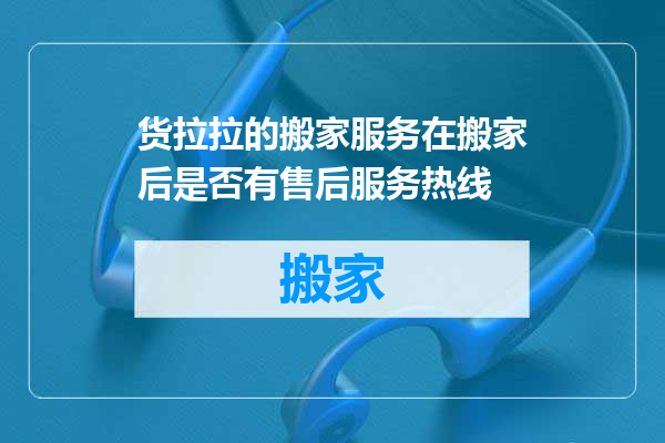 货拉拉的搬家服务在搬家后是否有售后服务热线