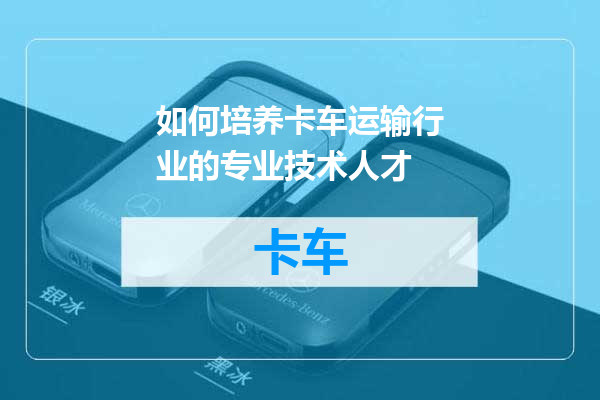 如何培养卡车运输行业的专业技术人才