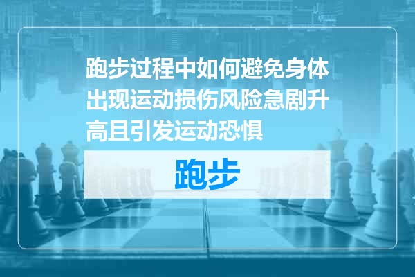 跑步过程中如何避免身体出现运动损伤风险急剧升高且引发运动恐惧