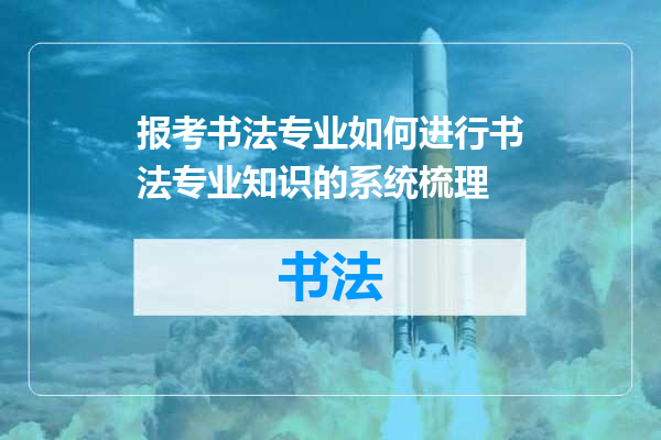 报考书法专业如何进行书法专业知识的系统梳理