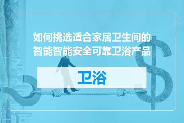 如何挑选适合家居卫生间的智能智能安全可靠卫浴产品