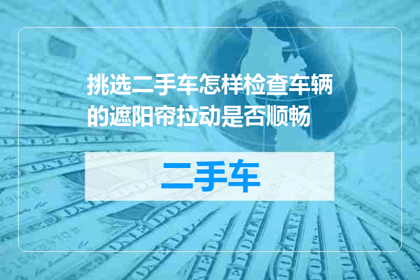 挑选二手车怎样检查车辆的遮阳帘拉动是否顺畅