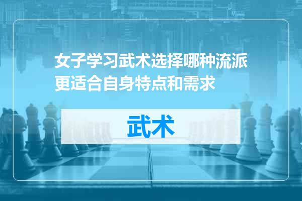 女子学习武术选择哪种流派更适合自身特点和需求