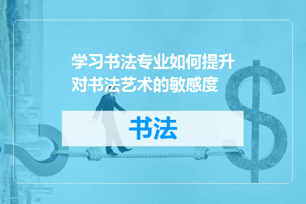 学习书法专业如何提升对书法艺术的敏感度