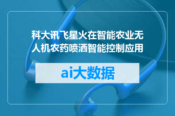 科大讯飞星火在智能农业无人机农药喷洒智能控制应用