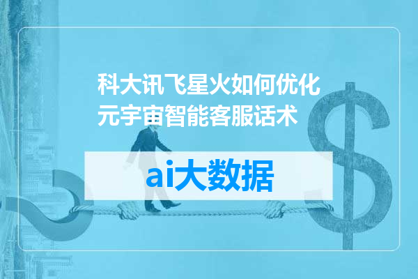 科大讯飞星火如何优化元宇宙智能客服话术