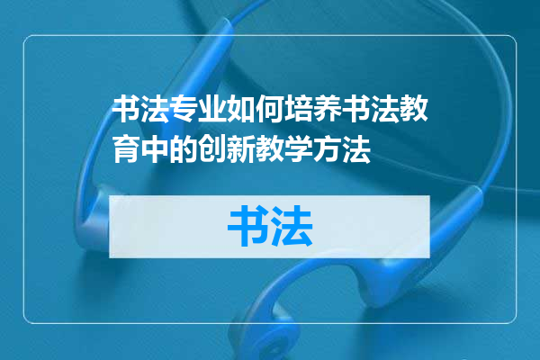 书法专业如何培养书法教育中的创新教学方法