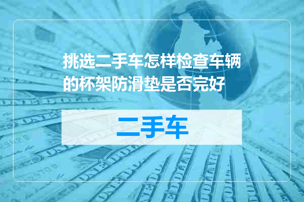 挑选二手车怎样检查车辆的杯架防滑垫是否完好