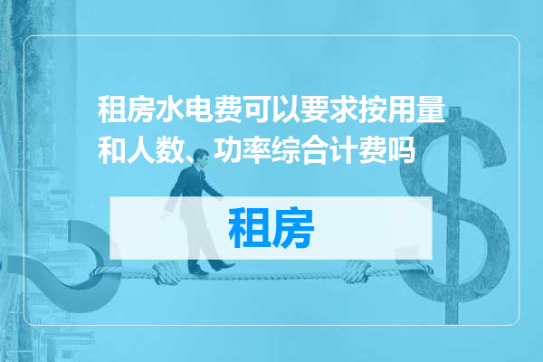 租房水电费可以要求按用量和人数、功率综合计费吗
