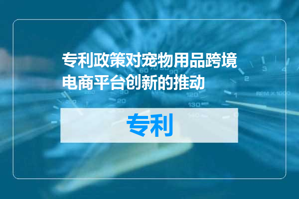 专利政策对宠物用品跨境电商平台创新的推动