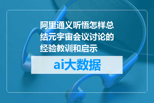 阿里通义听悟怎样总结元宇宙会议讨论的经验教训和启示
