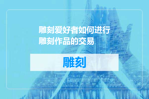 雕刻爱好者如何进行雕刻作品的交易
