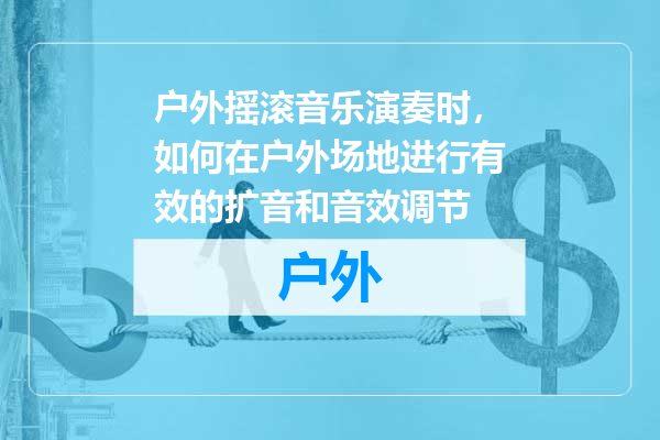 户外摇滚音乐演奏时，如何在户外场地进行有效的扩音和音效调节
