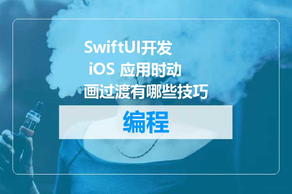 SwiftUI开发 iOS 应用时动画过渡有哪些技巧