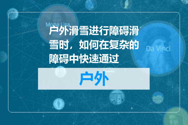 户外滑雪进行障碍滑雪时，如何在复杂的障碍中快速通过