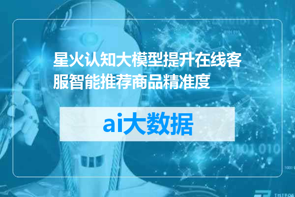 星火认知大模型提升在线客服智能推荐商品精准度