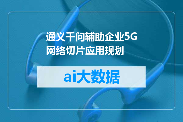 通义千问辅助企业5G网络切片应用规划