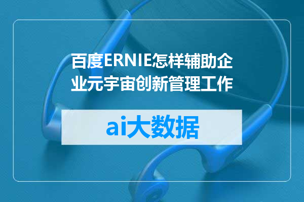 百度ERNIE怎样辅助企业元宇宙创新管理工作
