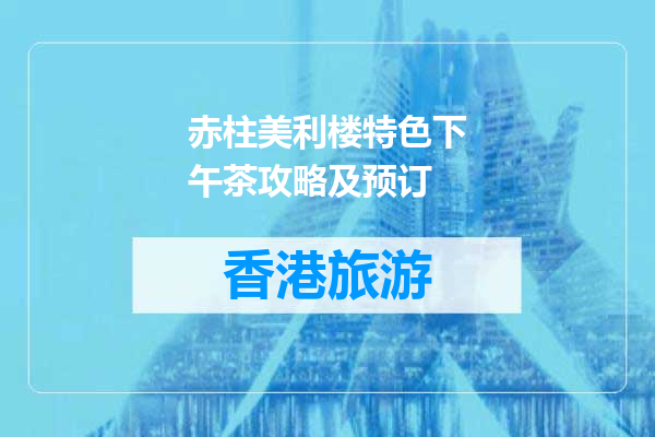 赤柱美利楼特色下午茶攻略及预订