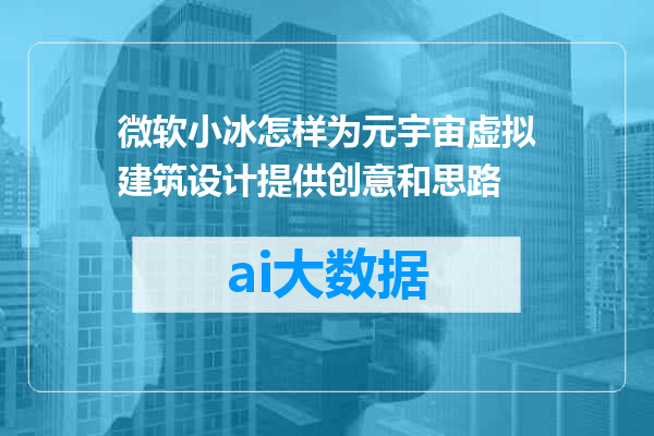 微软小冰怎样为元宇宙虚拟建筑设计提供创意和思路